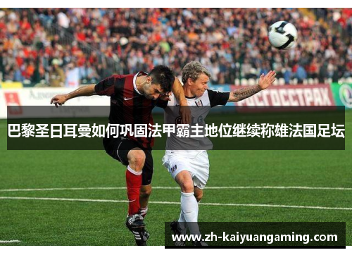 巴黎圣日耳曼如何巩固法甲霸主地位继续称雄法国足坛 巴黎圣日耳曼如何巩固法甲霸主地位继续称雄法国足坛