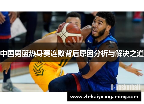 中国男篮热身赛连败背后原因分析与解决之道 中国男篮热身赛连败背后原因分析与解决之道