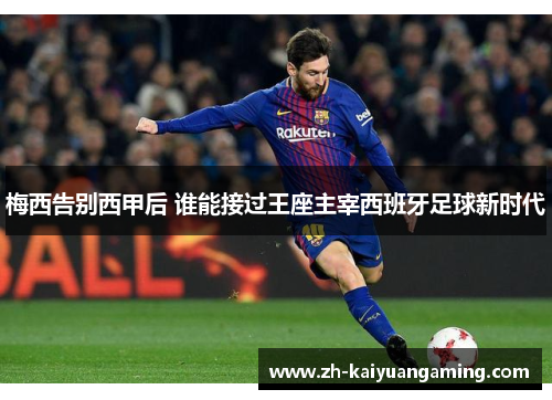 梅西告别西甲后 谁能接过王座主宰西班牙足球新时代 梅西告别西甲后 谁能接过王座主宰西班牙足球新时代