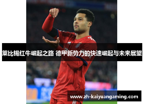 莱比锡红牛崛起之路 德甲新势力的快速崛起与未来展望 莱比锡红牛崛起之路 德甲新势力的快速崛起与未来展望