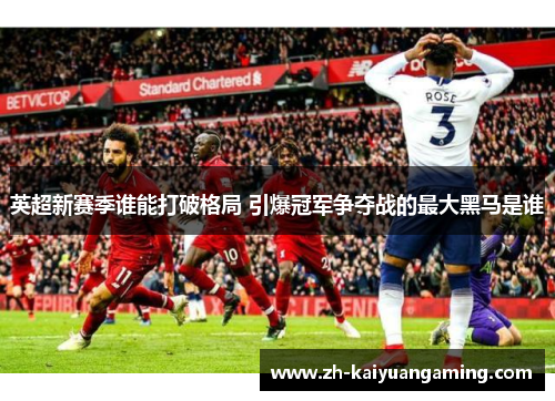 英超新赛季谁能打破格局 引爆冠军争夺战的最大黑马是谁 英超新赛季谁能打破格局 引爆冠军争夺战的最大黑马是谁