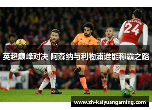 英超巅峰对决 阿森纳与利物浦谁能称霸之路 英超巅峰对决 阿森纳与利物浦谁能称霸之路