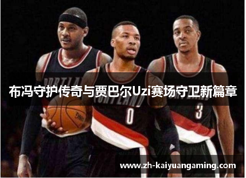 布冯守护传奇与贾巴尔Uzi赛场守卫新篇章 布冯守护传奇与贾巴尔Uzi赛场守卫新篇章
