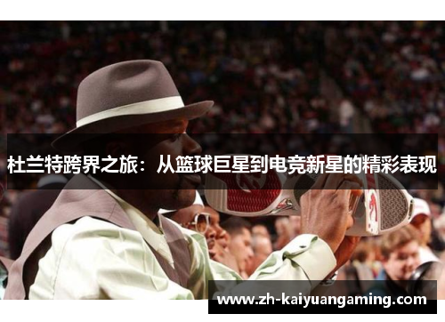 杜兰特跨界之旅：从篮球巨星到电竞新星的精彩表现