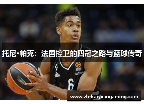 托尼·帕克:法国控卫的四冠之路与篮球传奇 托尼·帕克:法国控卫的四冠之路与篮球传奇